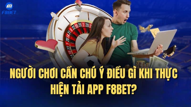 Người chơi cần chú ý điều gì khi thực hiện tải app F8BET?